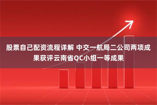 股票自己配资流程详解 中交一航局二公司两项成果获评云南省QC小组一等成果
