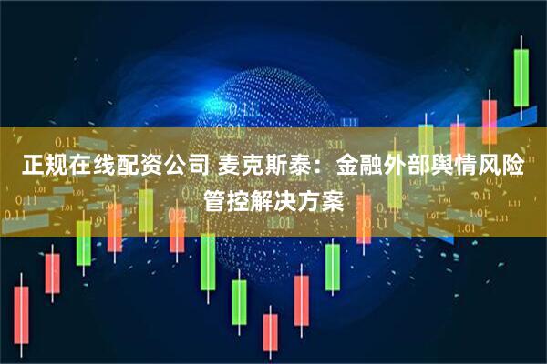 正规在线配资公司 麦克斯泰：金融外部舆情风险管控解决方案
