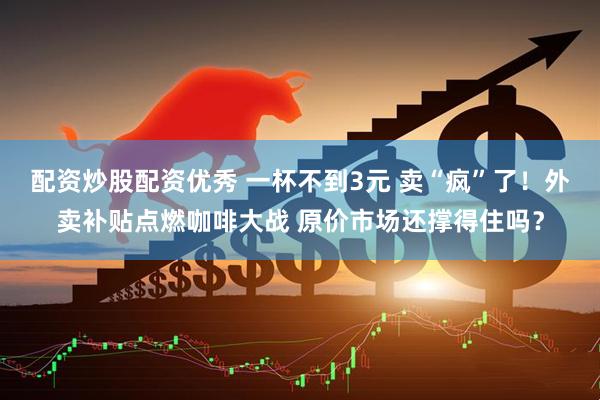 配资炒股配资优秀 一杯不到3元 卖“疯”了！外卖补贴点燃咖啡大战 原价市场还撑得住吗？