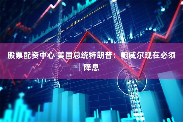 股票配资中心 美国总统特朗普：鲍威尔现在必须降息