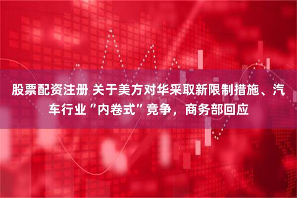 股票配资注册 关于美方对华采取新限制措施、汽车行业“内卷式”竞争，商务部回应