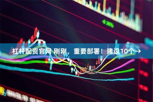 杠杆配资官网 刚刚，重要部署！建设10个→
