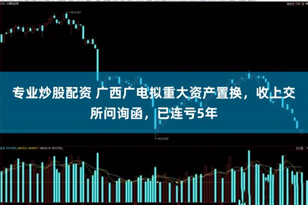 专业炒股配资 广西广电拟重大资产置换，收上交所问询函，已连亏5年
