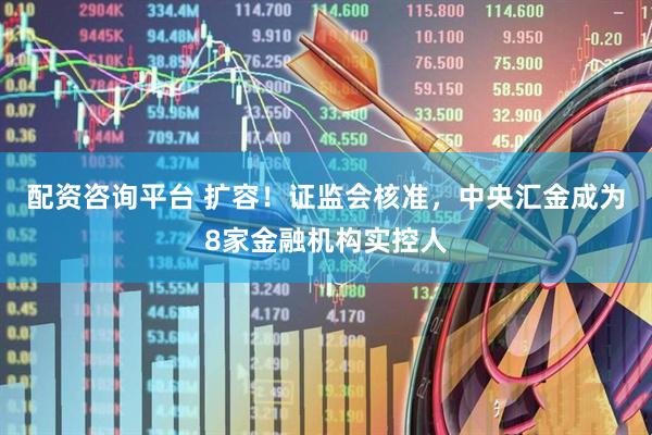 配资咨询平台 扩容！证监会核准，中央汇金成为8家金融机构实控人