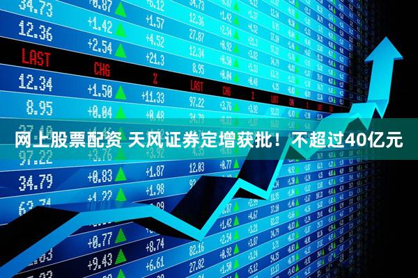 网上股票配资 天风证券定增获批！不超过40亿元
