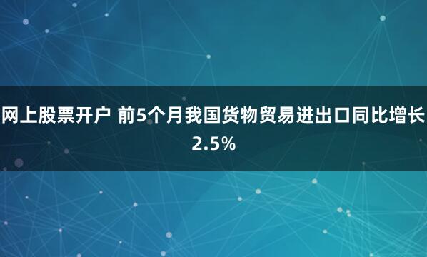 网上股票开户 前5个月我国货物贸易进出口同比增长2.5%