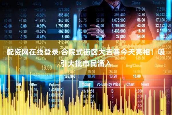 配资网在线登录 合院式街区大吉巷今天亮相！吸引大批市民涌入