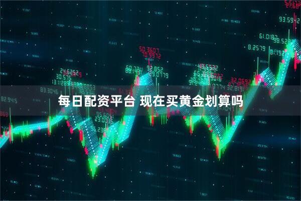 每日配资平台 现在买黄金划算吗