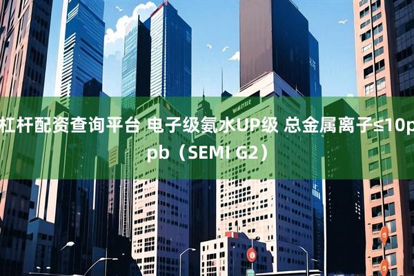 杠杆配资查询平台 电子级氨水UP级 总金属离子≤10ppb（SEMI G2）