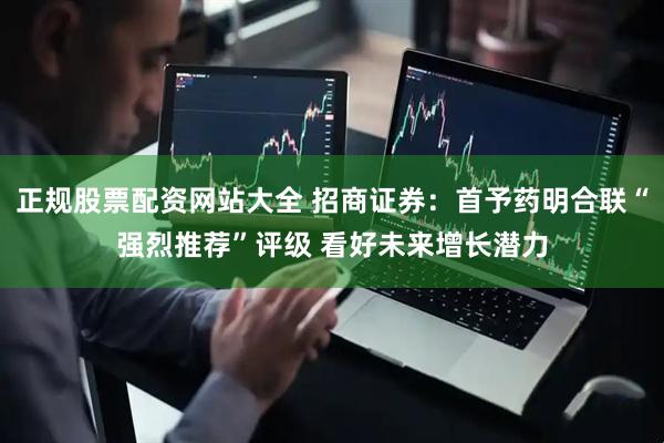 正规股票配资网站大全 招商证券：首予药明合联“强烈推荐”评级 看好未来增长潜力