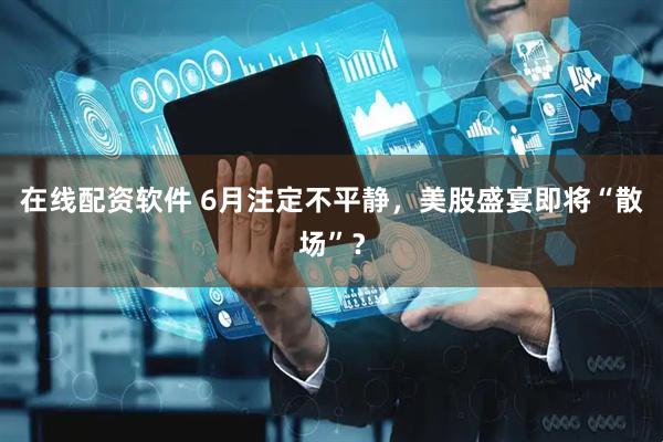 在线配资软件 6月注定不平静，美股盛宴即将“散场”？