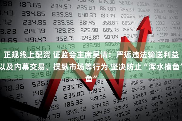 正规线上配资 证监会主席吴清：严惩违法输送利益以及内幕交易、操纵市场等行为 坚决防止“浑水摸鱼”