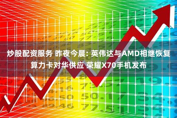 炒股配资服务 昨夜今晨: 英伟达与AMD相继恢复算力卡对华供应 荣耀X70手机发布