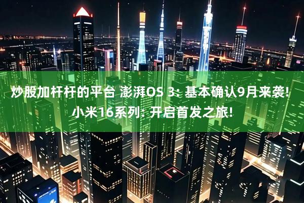 炒股加杆杆的平台 澎湃OS 3: 基本确认9月来袭! 小米16系列: 开启首发之旅!