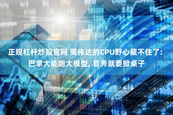 正规杠杆炒股官网 英伟达的CPU野心藏不住了: 巴掌大能跑大模型, 首秀就要掀桌子