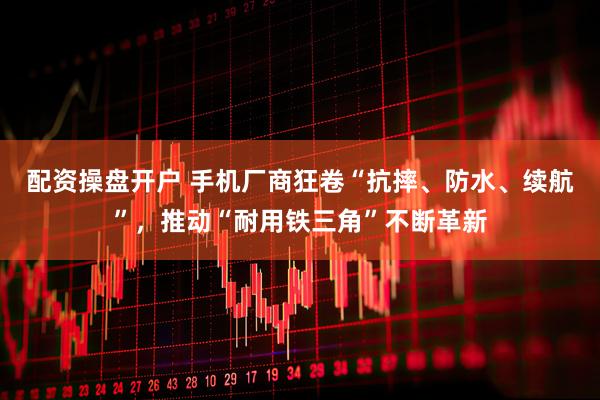 配资操盘开户 手机厂商狂卷“抗摔、防水、续航”，推动“耐用铁三角”不断革新