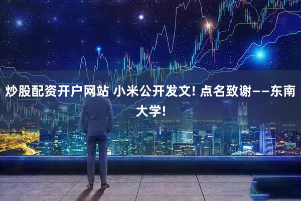 炒股配资开户网站 小米公开发文! 点名致谢——东南大学!