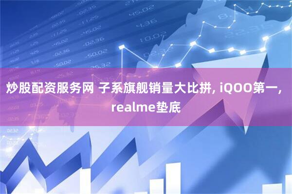炒股配资服务网 子系旗舰销量大比拼, iQOO第一, realme垫底