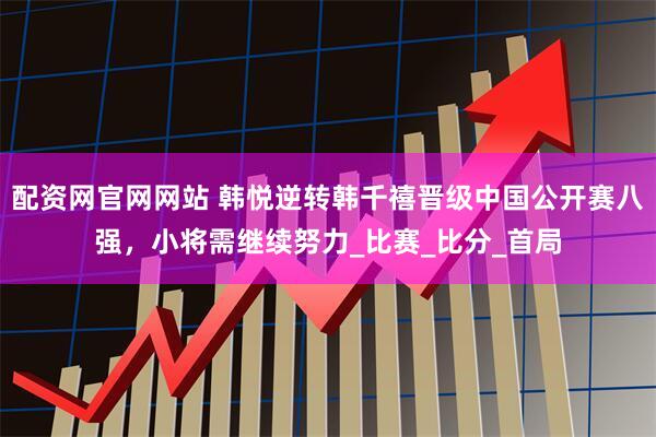 配资网官网网站 韩悦逆转韩千禧晋级中国公开赛八强，小将需继续努力_比赛_比分_首局