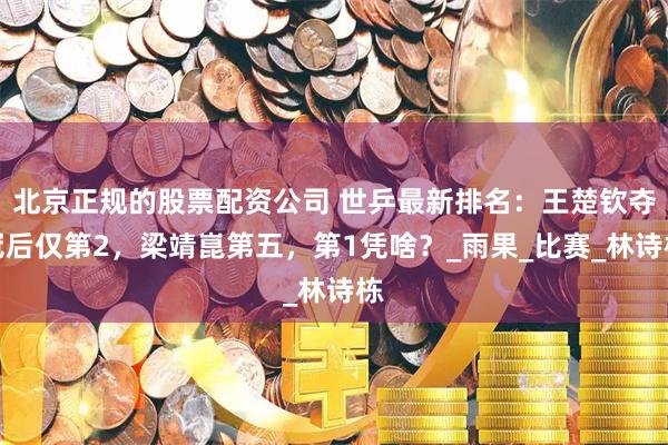 北京正规的股票配资公司 世乒最新排名：王楚钦夺冠后仅第2，梁靖崑第五，第1凭啥？_雨果_比赛_林诗栋