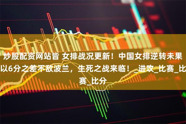 炒股配资网站皆 女排战况更新！中国女排逆转未果，以6分之差不敌波兰，生死之战来临！_进攻_比赛_比分