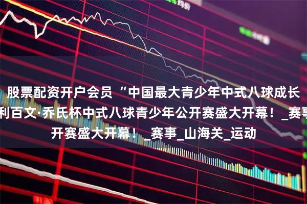 股票配资开户会员 “中国最大青少年中式八球成长平台”！2025利百文·乔氏杯中式八球青少年公开赛盛大开幕！_赛事_山海关_运动