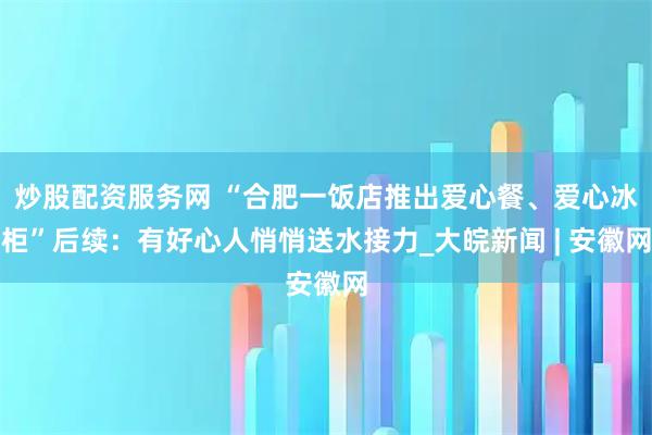 炒股配资服务网 “合肥一饭店推出爱心餐、爱心冰柜”后续：有好心人悄悄送水接力_大皖新闻 | 安徽网