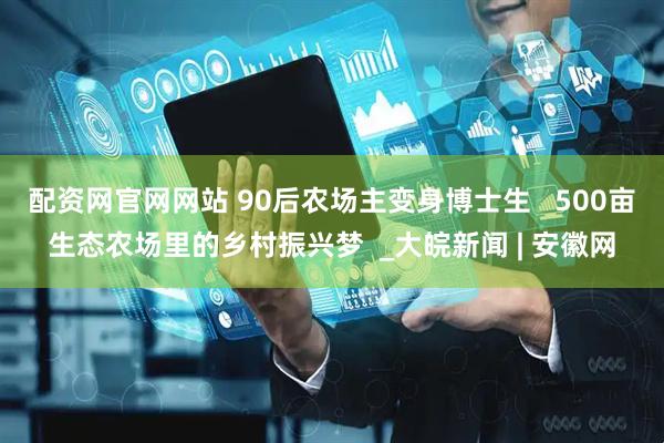 配资网官网网站 90后农场主变身博士生   500亩生态农场里的乡村振兴梦  _大皖新闻 | 安徽网