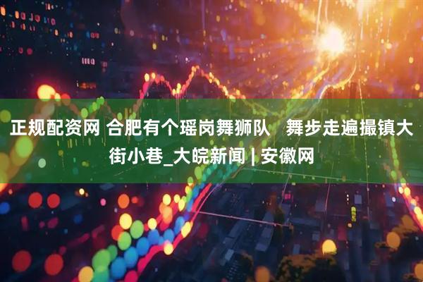 正规配资网 合肥有个瑶岗舞狮队   舞步走遍撮镇大街小巷_大皖新闻 | 安徽网