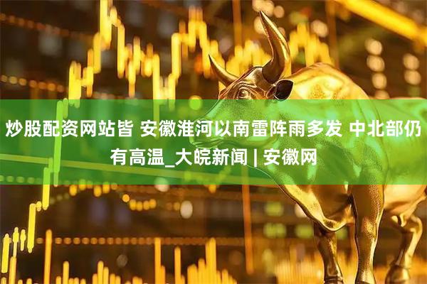 炒股配资网站皆 安徽淮河以南雷阵雨多发 中北部仍有高温_大皖新闻 | 安徽网