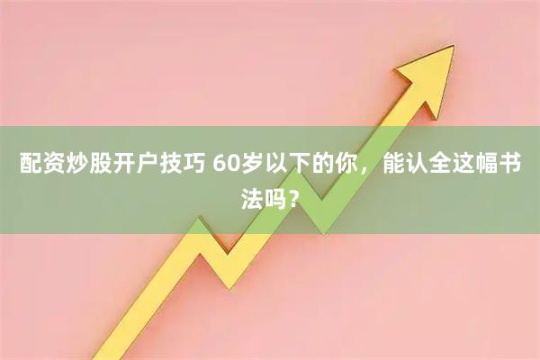 配资炒股开户技巧 60岁以下的你，能认全这幅书法吗？