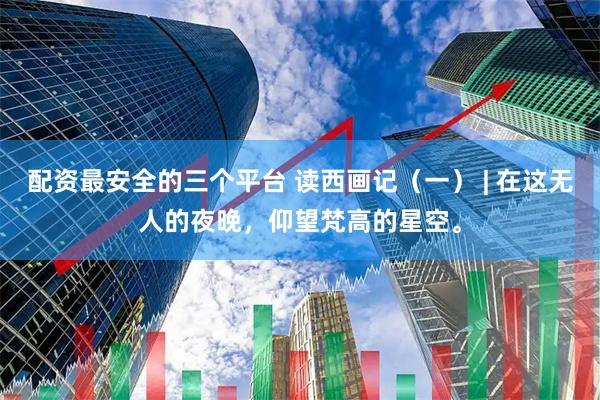配资最安全的三个平台 读西画记（一） | 在这无人的夜晚，仰望梵高的星空。