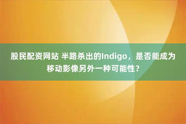股民配资网站 半路杀出的Indigo，是否能成为移动影像另外一种可能性？