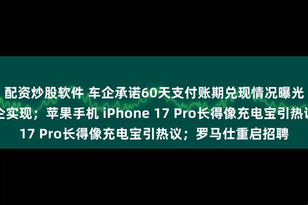 配资炒股软件 车企承诺60天支付账期兑现情况曝光！官方：有三家车企实现；苹果手机 iPhone 17 Pro长得像充电宝引热议；罗马仕重启招聘