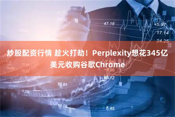 炒股配资行情 趁火打劫！Perplexity想花345亿美元收购谷歌Chrome