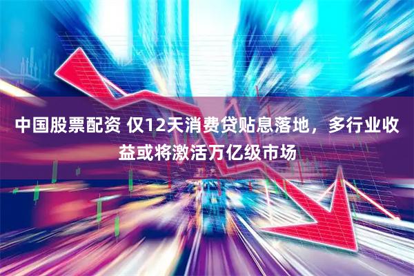 中国股票配资 仅12天消费贷贴息落地，多行业收益或将激活万亿级市场