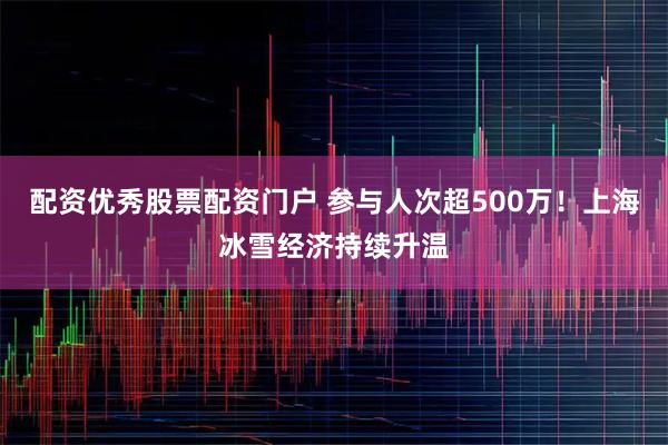 配资优秀股票配资门户 参与人次超500万！上海冰雪经济持续升温