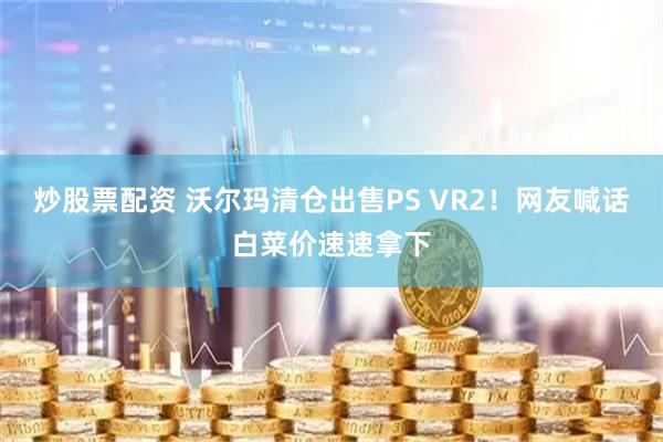 炒股票配资 沃尔玛清仓出售PS VR2！网友喊话白菜价速速拿下
