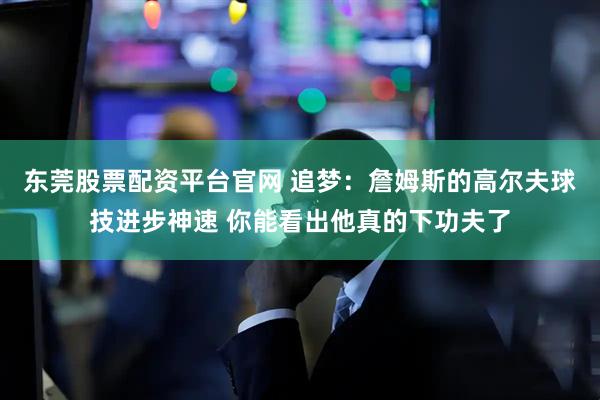 东莞股票配资平台官网 追梦：詹姆斯的高尔夫球技进步神速 你能看出他真的下功夫了