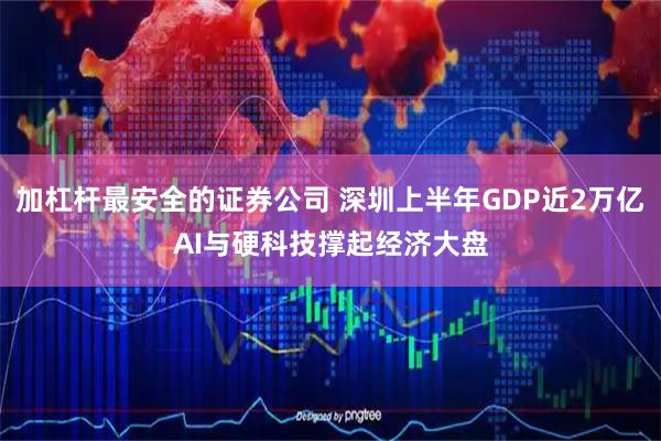 加杠杆最安全的证券公司 深圳上半年GDP近2万亿 AI与硬科技撑起经济大盘