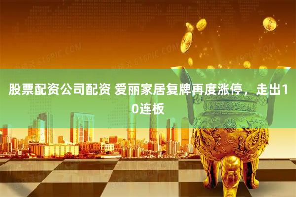 股票配资公司配资 爱丽家居复牌再度涨停，走出10连板