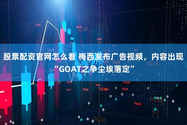 股票配资官网怎么看 梅西发布广告视频，内容出现“GOAT之争尘埃落定”