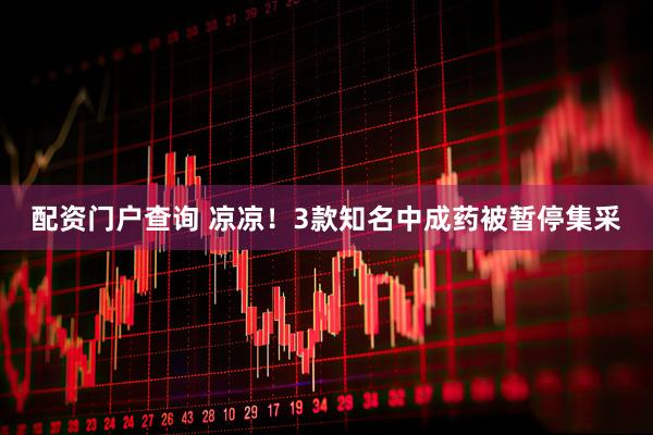 配资门户查询 凉凉！3款知名中成药被暂停集采