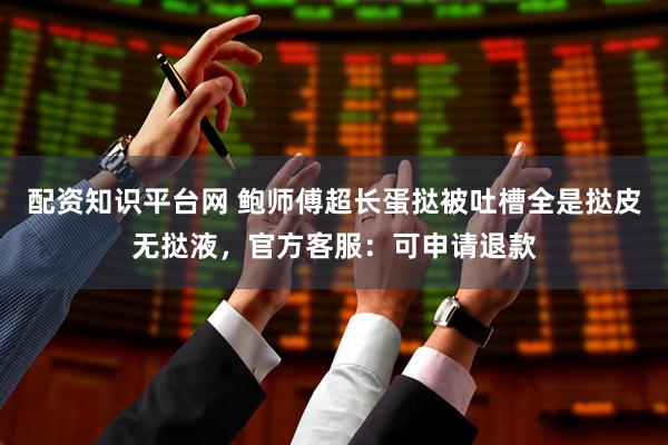配资知识平台网 鲍师傅超长蛋挞被吐槽全是挞皮无挞液，官方客服：可申请退款