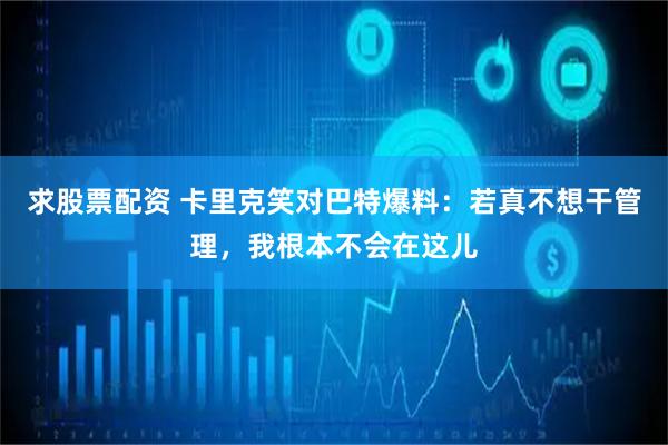求股票配资 卡里克笑对巴特爆料：若真不想干管理，我根本不会在这儿